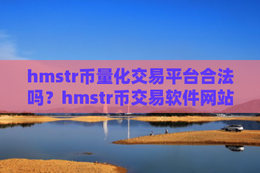 hmstr币量化交易平台合法吗？hmstr币交易软件网站官网