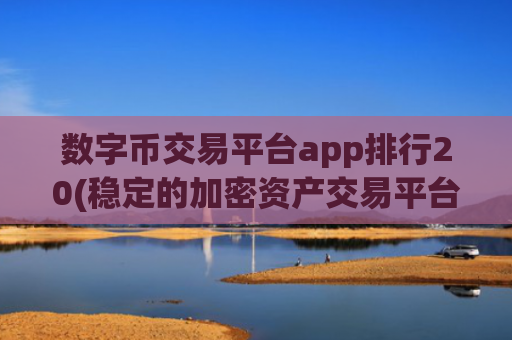 数字币交易平台app排行20(稳定的加密资产交易平台)