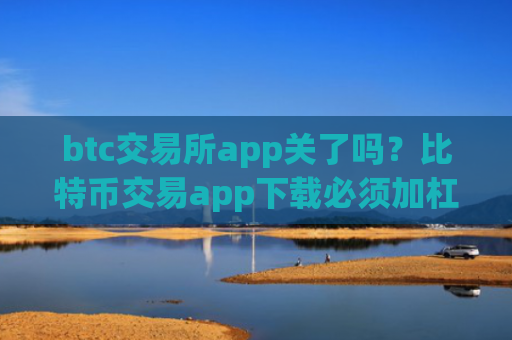btc交易所app关了吗？比特币交易app下载必须加杠杆