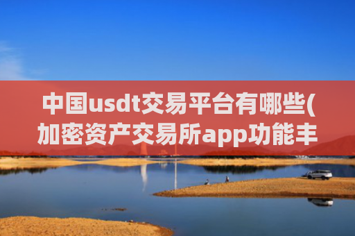 中国usdt交易平台有哪些(加密资产交易所app功能丰富)