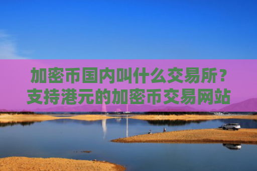 加密币国内叫什么交易所？支持港元的加密币交易网站