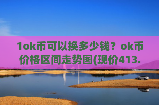 1ok币可以换多少钱？ok币价格区间走势图(现价413.168元)