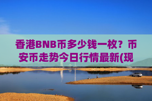 香港BNB币多少钱一枚？币安币走势今日行情最新(现价5224.7元)