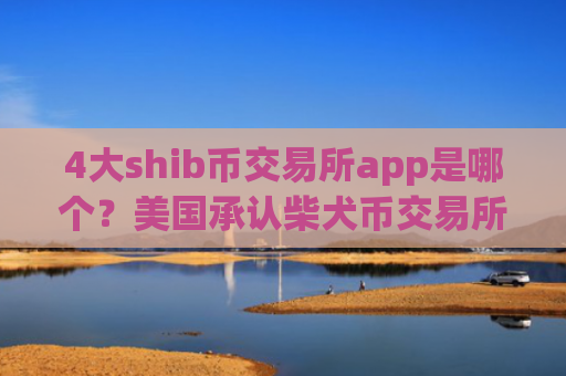 4大shib币交易所app是哪个？美国承认柴犬币交易所