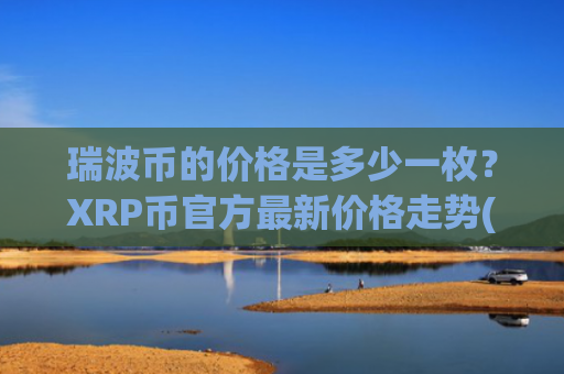 瑞波币的价格是多少一枚？XRP币官方最新价格走势(现价17.4476元)
