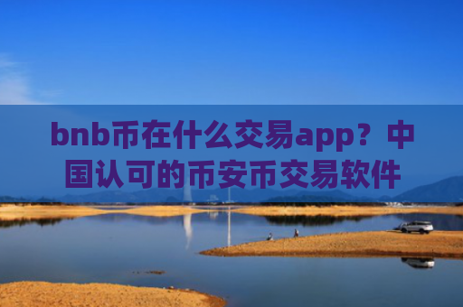 bnb币在什么交易app？中国认可的币安币交易软件