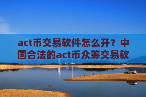 act币交易软件怎么开？中国合法的act币众筹交易软件下载