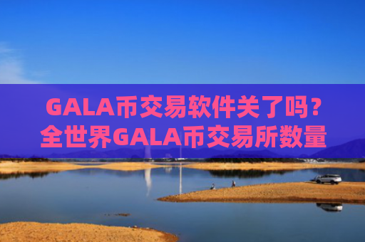GALA币交易软件关了吗？全世界GALA币交易所数量