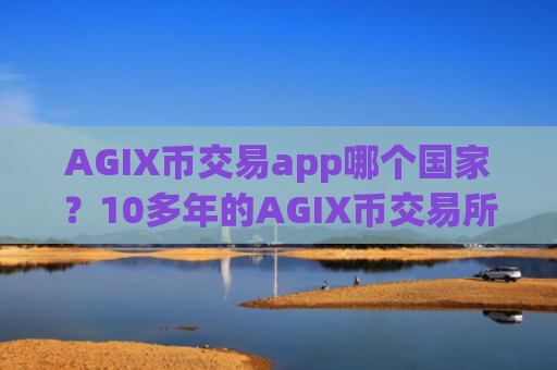 AGIX币交易app哪个国家？10多年的AGIX币交易所app下载