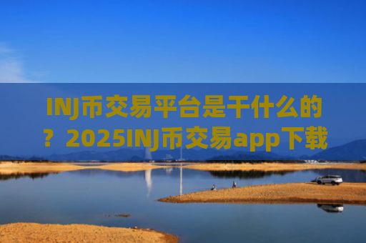 INJ币交易平台是干什么的？2025INJ币交易app下载app排行