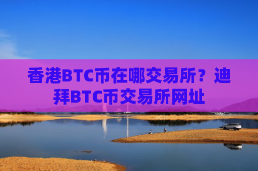 香港BTC币在哪交易所？迪拜BTC币交易所网址