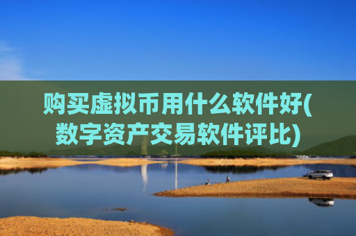 购买虚拟币用什么软件好(数字资产交易软件评比)