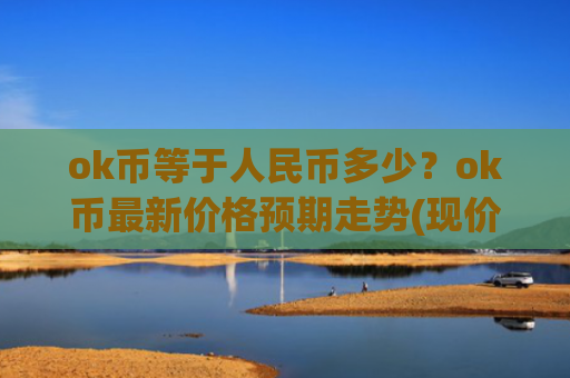 ok币等于人民币多少？ok币最新价格预期走势(现价408.61元)
