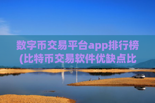 数字币交易平台app排行榜(比特币交易软件优缺点比较)