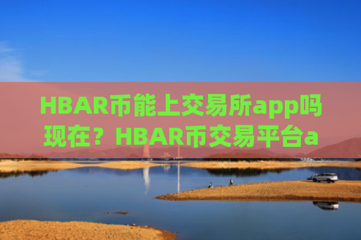 HBAR币能上交易所app吗现在？HBAR币交易平台app下载易平台下载
