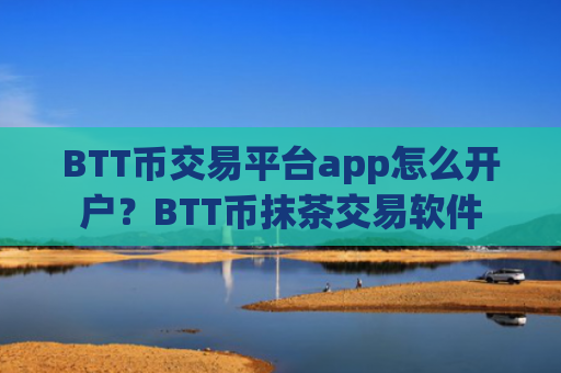 BTT币交易平台app怎么开户？BTT币抹茶交易软件