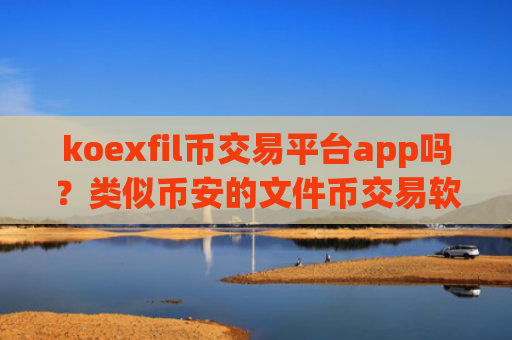 koexfil币交易平台app吗？类似币安的文件币交易软件下载