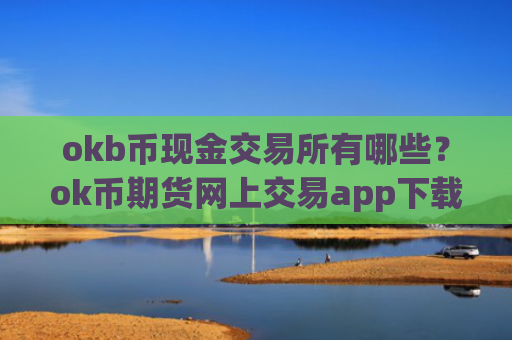 okb币现金交易所有哪些？ok币期货网上交易app下载