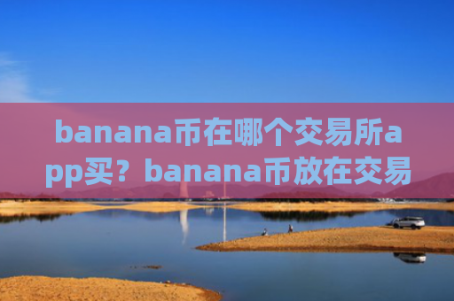 banana币在哪个交易所app买？banana币放在交易app下载