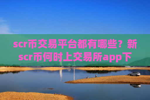 scr币交易平台都有哪些？新scr币何时上交易所app下载