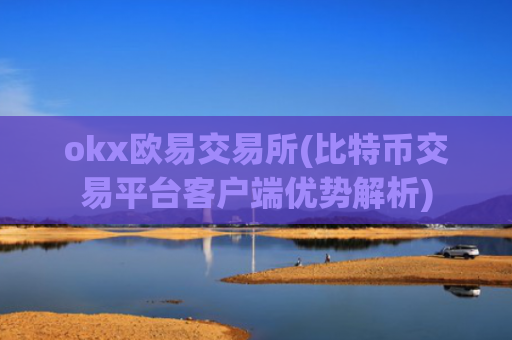 okx欧易交易所(比特币交易平台客户端优势解析)
