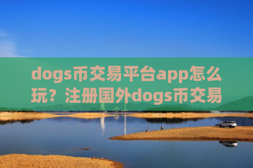 dogs币交易平台app怎么玩？注册国外dogs币交易所