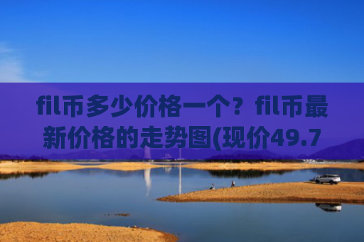 fil币多少价格一个？fil币最新价格的走势图(现价49.7962元)
