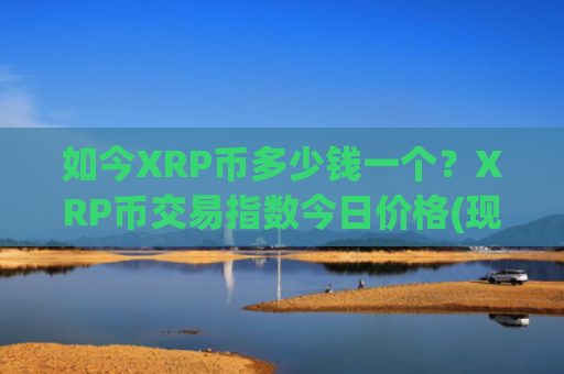 如今XRP币多少钱一个？XRP币交易指数今日价格(现价17.6913元)