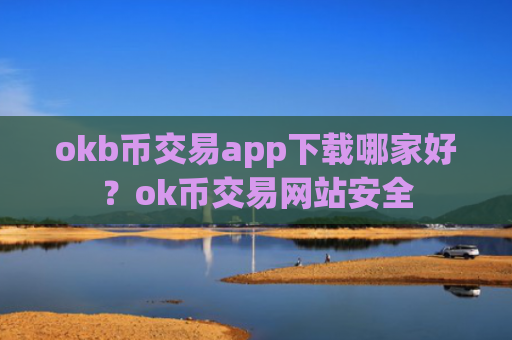 okb币交易app下载哪家好？ok币交易网站安全
