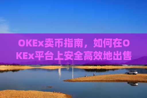 OKEx卖币指南,如何在OKEx平台上安全高效地出售加密货币_okex卖币怎么避免黑钱