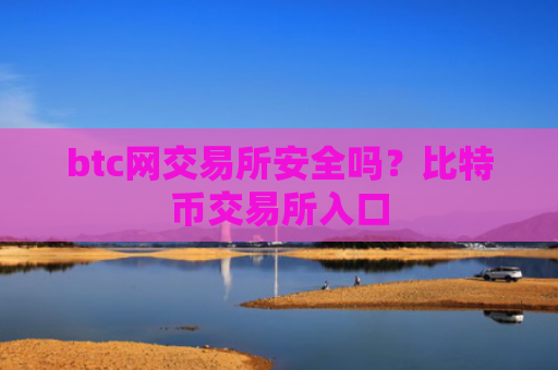 btc网交易所安全吗?比特币交易所入口