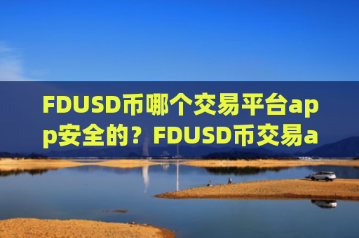 FDUSD币哪个交易平台app安全的?FDUSD币交易app实名