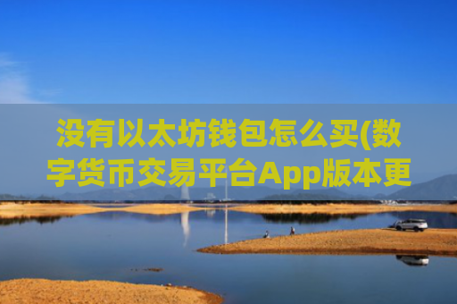 没有以太坊钱包怎么买(数字货币交易平台App版本更新)