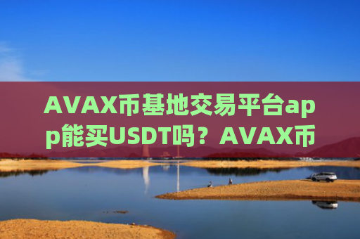 AVAX币基地交易平台app能买USDT吗?AVAX币手续费到交易所app下载