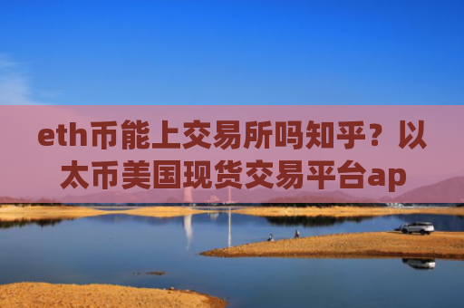 eth币能上交易所吗知乎？以太币美国现货交易平台app