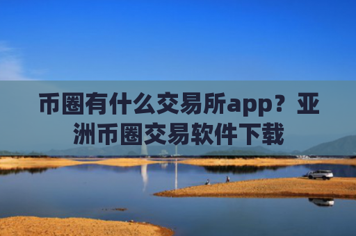 币圈有什么交易所app？亚洲币圈交易软件下载