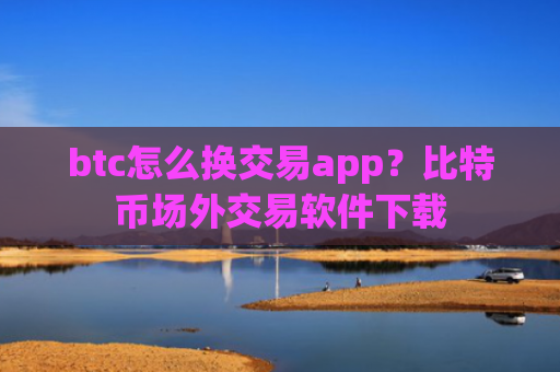 btc怎么换交易app?比特币场外交易软件下载