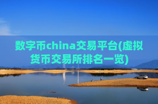 数字币china交易平台(虚拟货币交易所排名一览)