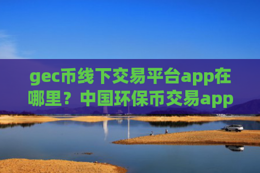 gec币线下交易平台app在哪里?中国环保币交易app下载zb