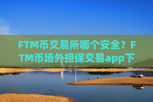 FTM币交易所哪个安全?FTM币场外担保交易app下载