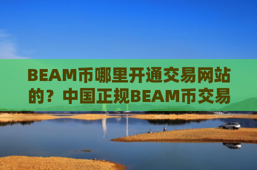 BEAM币哪里开通交易网站的？中国正规BEAM币交易所