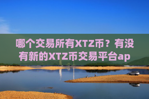 哪个交易所有XTZ币？有没有新的XTZ币交易平台app