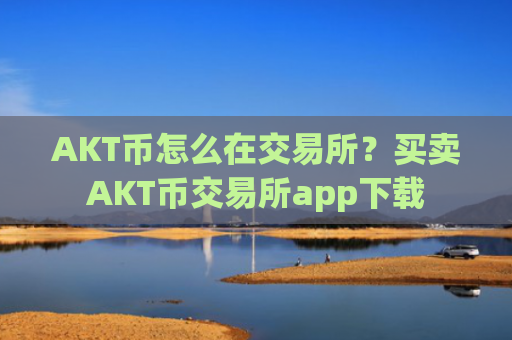 AKT币怎么在交易所？买卖AKT币交易所app下载