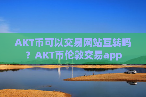 AKT币可以交易网站互转吗？AKT币伦敦交易app