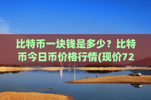 比特币一块钱是多少？比特币今日币价格行情(现价723353.91元)