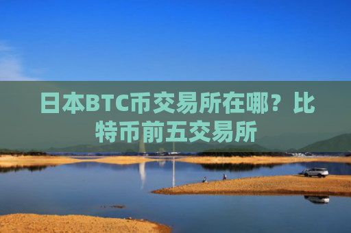 日本BTC币交易所在哪？比特币前五交易所