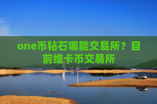 one币钻石哪能交易所？目前维卡币交易所