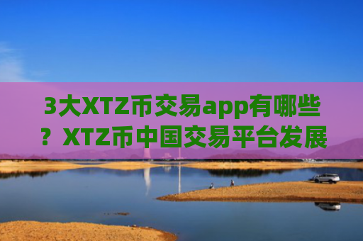 3大XTZ币交易app有哪些?XTZ币中国交易平台发展史
