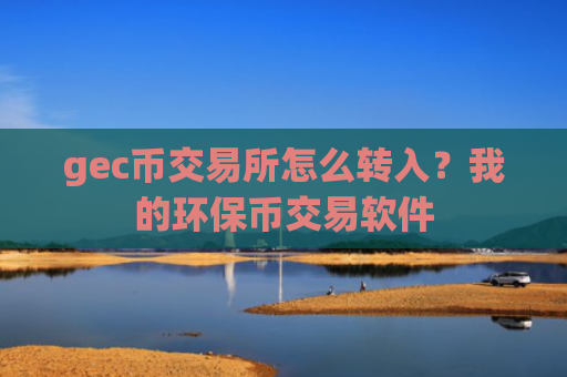 gec币交易所怎么转入？我的环保币交易软件