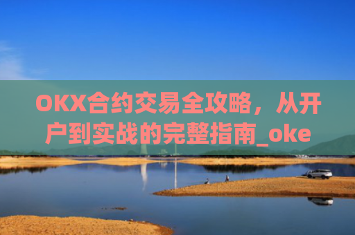 OKX合约交易全攻略，从开户到实战的完整指南_okex的合约玩法